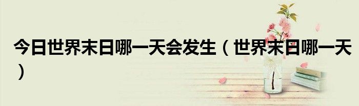 今日世界末日哪一天会发生（世界末日哪一天）