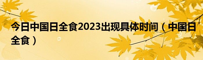 今日中国日全食2023出现具体时间（中国日全食）