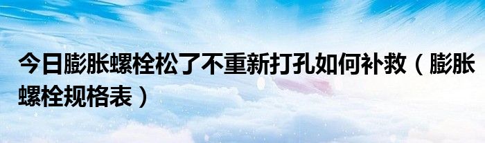 今日膨胀螺栓松了不重新打孔如何补救（膨胀螺栓规格表）