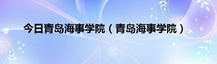 今日青岛海事学院（青岛海事学院）