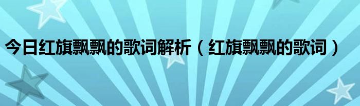 今日红旗飘飘的歌词解析（红旗飘飘的歌词）