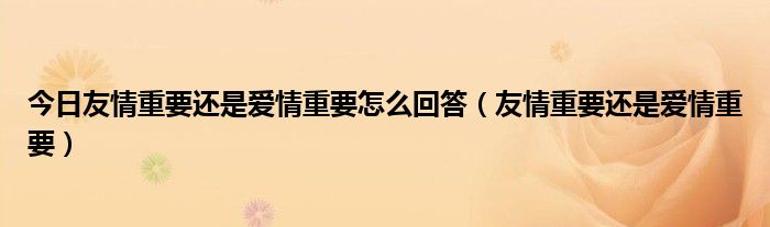今日友情重要还是爱情重要怎么回答（友情重要还是爱情重要）