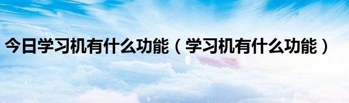 今日学习机有什么功能（学习机有什么功能）