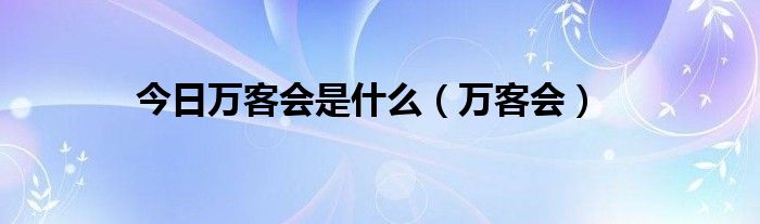 今日万客会是什么（万客会）