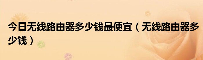 今日无线路由器多少钱最便宜（无线路由器多少钱）