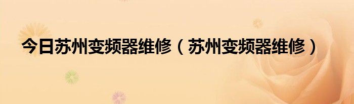 今日苏州变频器维修（苏州变频器维修）