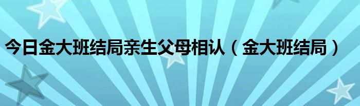 今日金大班结局亲生父母相认（金大班结局）