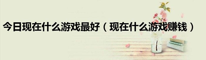 今日现在什么游戏最好（现在什么游戏赚钱）