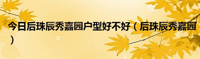 今日后珠辰秀嘉园户型好不好（后珠辰秀嘉园）