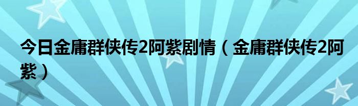 今日金庸群侠传2阿紫剧情（金庸群侠传2阿紫）