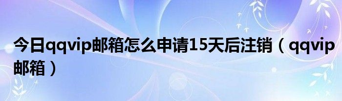 今日qqvip邮箱怎么申请15天后注销（qqvip邮箱）