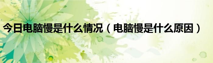 今日电脑慢是什么情况（电脑慢是什么原因）