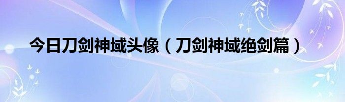 今日刀剑神域头像（刀剑神域绝剑篇）