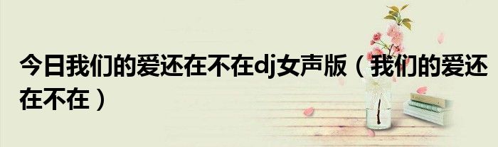 今日我们的爱还在不在dj女声版（我们的爱还在不在）
