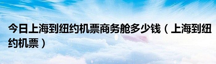今日上海到纽约机票商务舱多少钱（上海到纽约机票）