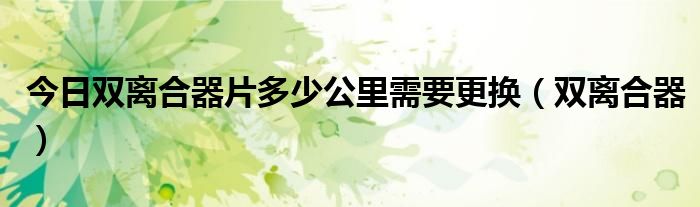 今日双离合器片多少公里需要更换（双离合器）