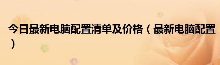 今日最新电脑配置清单及价格（最新电脑配置）