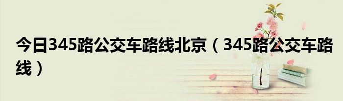 今日345路公交车路线北京（345路公交车路线）