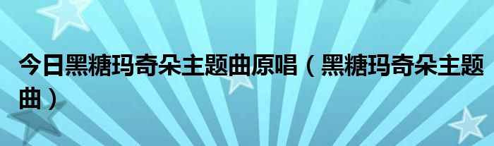 今日黑糖玛奇朵主题曲原唱（黑糖玛奇朵主题曲）