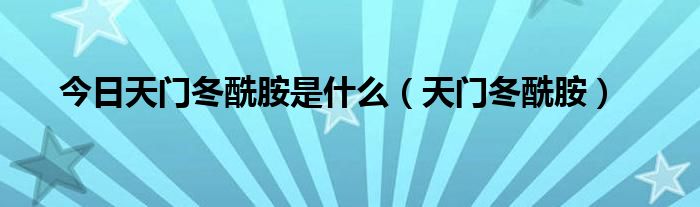 今日天门冬酰胺是什么（天门冬酰胺）