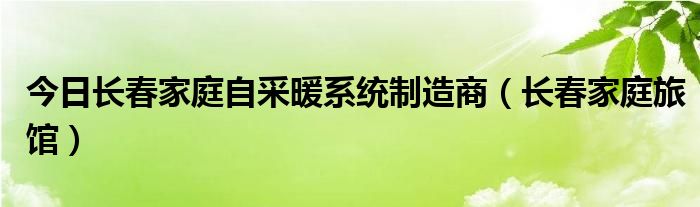 今日长春家庭自采暖系统制造商（长春家庭旅馆）