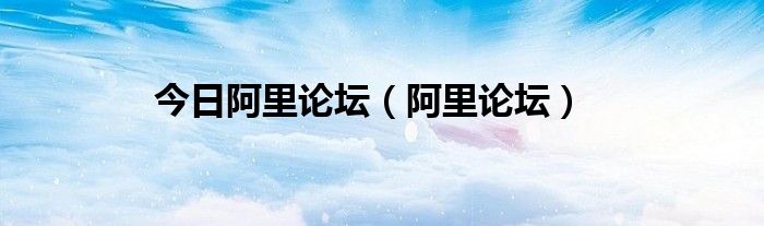 今日阿里论坛（阿里论坛）