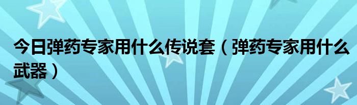 今日弹药专家用什么传说套（弹药专家用什么武器）