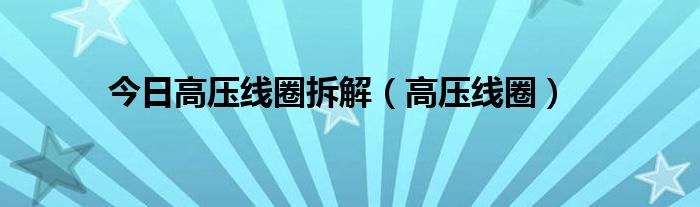 今日高压线圈拆解（高压线圈）