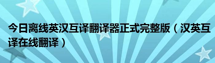 今日离线英汉互译翻译器正式完整版（汉英互译在线翻译）