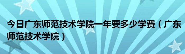 今日广东师范技术学院一年要多少学费（广东师范技术学院）