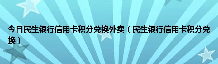 今日民生银行信用卡积分兑换外卖（民生银行信用卡积分兑换）