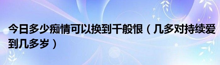 今日多少痴情可以换到千般恨（几多对持续爱到几多岁）