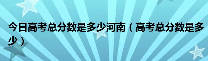 今日高考总分数是多少河南（高考总分数是多少）