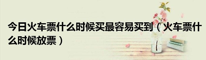 今日火车票什么时候买最容易买到（火车票什么时候放票）
