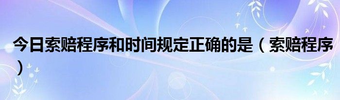 今日索赔程序和时间规定正确的是（索赔程序）