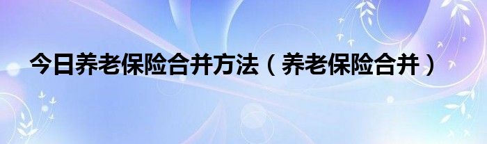 今日养老保险合并方法（养老保险合并）