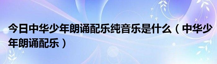 今日中华少年朗诵配乐纯音乐是什么（中华少年朗诵配乐）