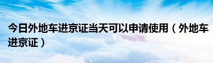 今日外地车进京证当天可以申请使用（外地车进京证）