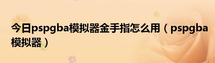 今日pspgba模拟器金手指怎么用（pspgba模拟器）