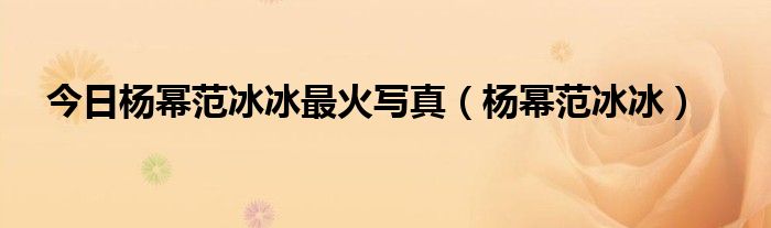 今日杨幂范冰冰最火写真（杨幂范冰冰）