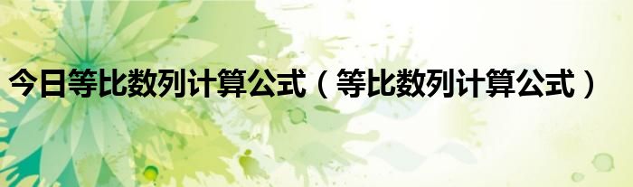 今日等比数列计算公式（等比数列计算公式）