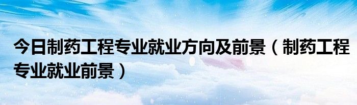 今日制药工程专业就业方向及前景（制药工程专业就业前景）