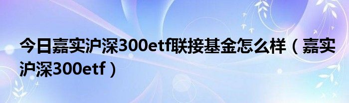 今日嘉实沪深300etf联接基金怎么样（嘉实沪深300etf）