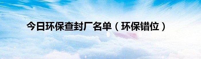 今日环保查封厂名单（环保错位）