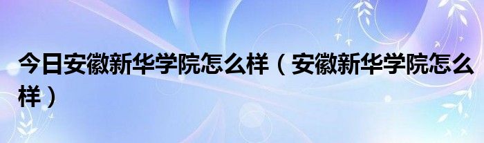 今日安徽新华学院怎么样（安徽新华学院怎么样）