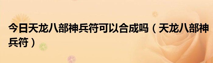 今日天龙八部神兵符可以合成吗（天龙八部神兵符）