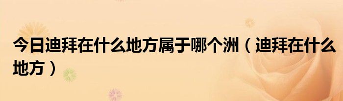 今日迪拜在什么地方属于哪个洲（迪拜在什么地方）
