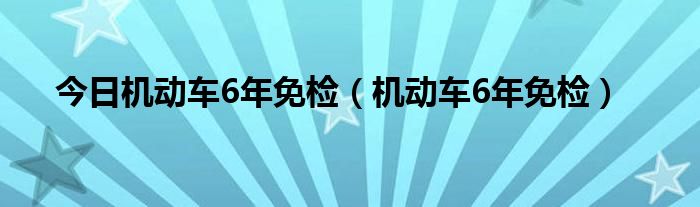 今日机动车6年免检（机动车6年免检）