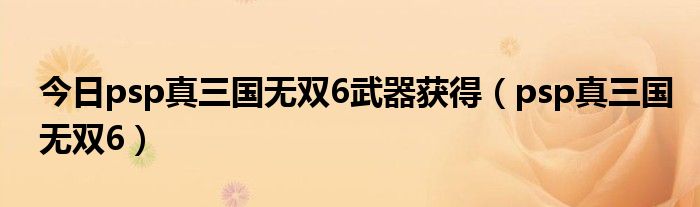 今日psp真三国无双6武器获得（psp真三国无双6）