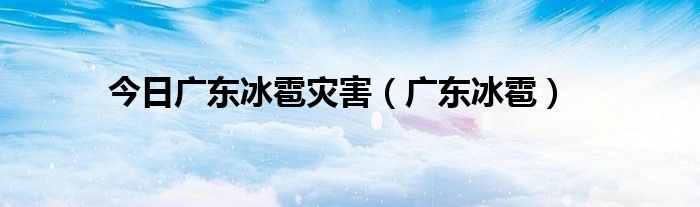 今日广东冰雹灾害（广东冰雹）